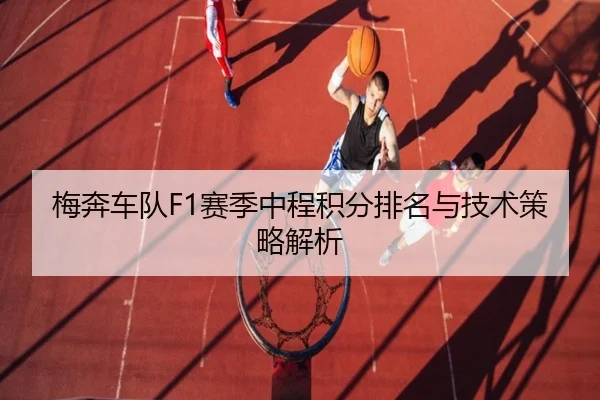 梅奔车队F1赛季中程积分排名与技术策略解析